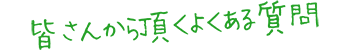 皆さんから頂くよくある質問