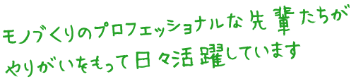 モノづくりのプロフェッショナルな先輩たちがやりがいをもって日々活躍しています