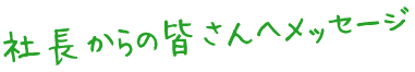 社長からの皆さんへメッセージ